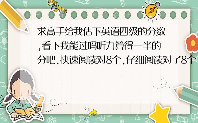 求高手给我估下英语四级的分数,看下我能过吗听力算得一半的分吧,快速阅读对8个,仔细阅读对了8个,完形对了8个,选词对了4个,翻译对了3个,作文算50分吧 ,我能过吗