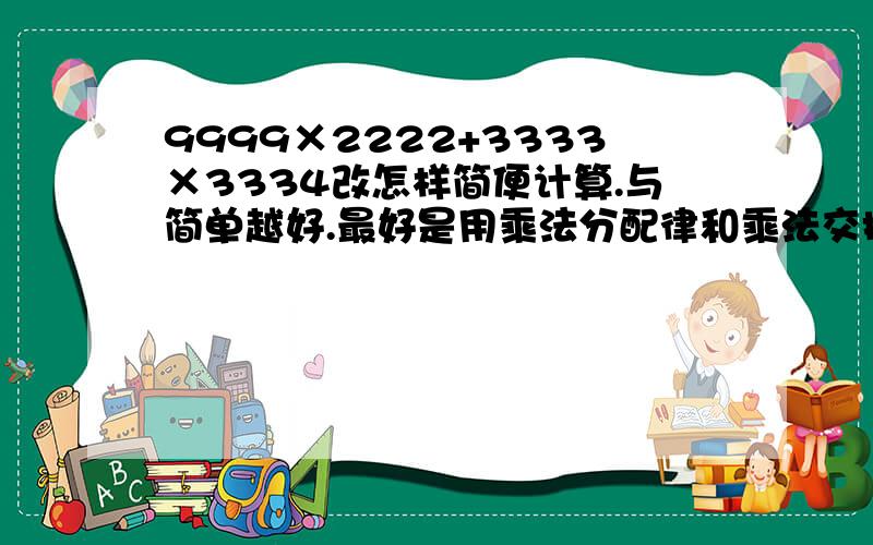 9999×2222+3333×3334改怎样简便计算.与简单越好.最好是用乘法分配律和乘法交换律以及乘法结合律.