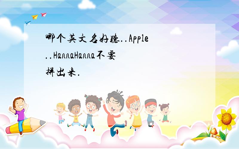 哪个英文名好听..Apple..HannaHanna不要拼出来.