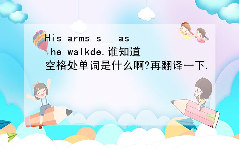 His arms s＿ as he walkde.谁知道空格处单词是什么啊?再翻译一下.