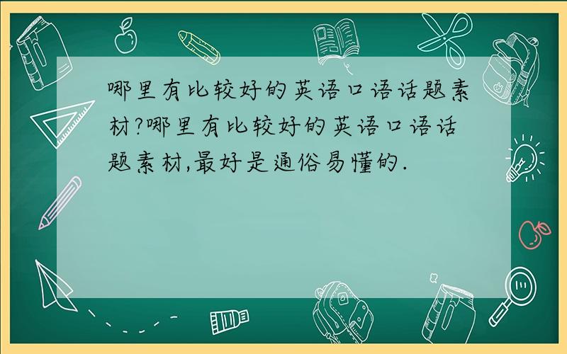 哪里有比较好的英语口语话题素材?哪里有比较好的英语口语话题素材,最好是通俗易懂的.