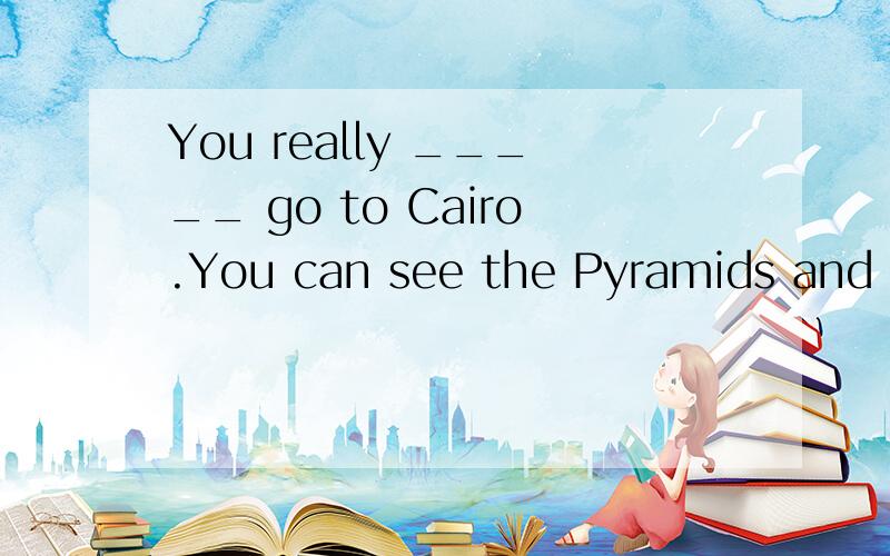 You really _____ go to Cairo.You can see the Pyramids and the National Museum.A.mayB.mightC.canD.must 选哪个?