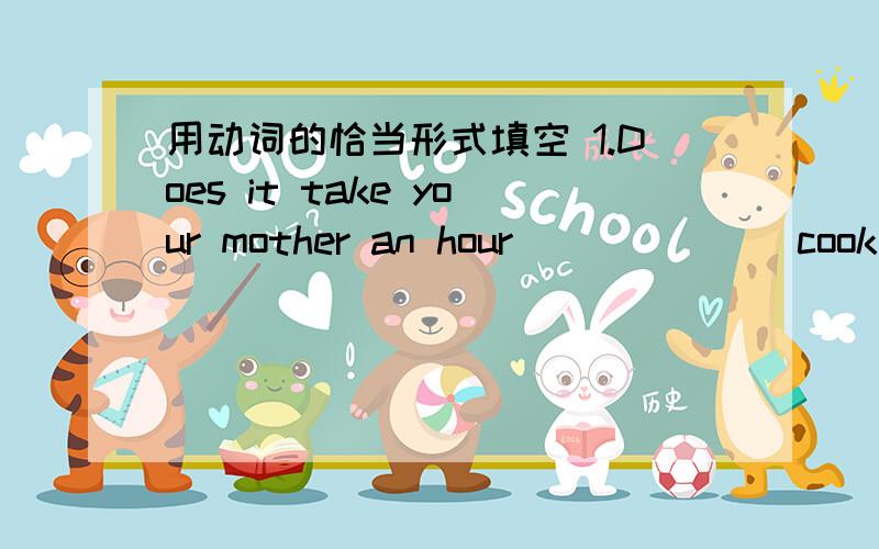 用动词的恰当形式填空 1.Does it take your mother an hour______(cook)a meal?2.When she sees the sick people,she always wants_______(look)after them.3.I_____(watch)the football match at home this evening.4.You must_______(not be)late for schoo