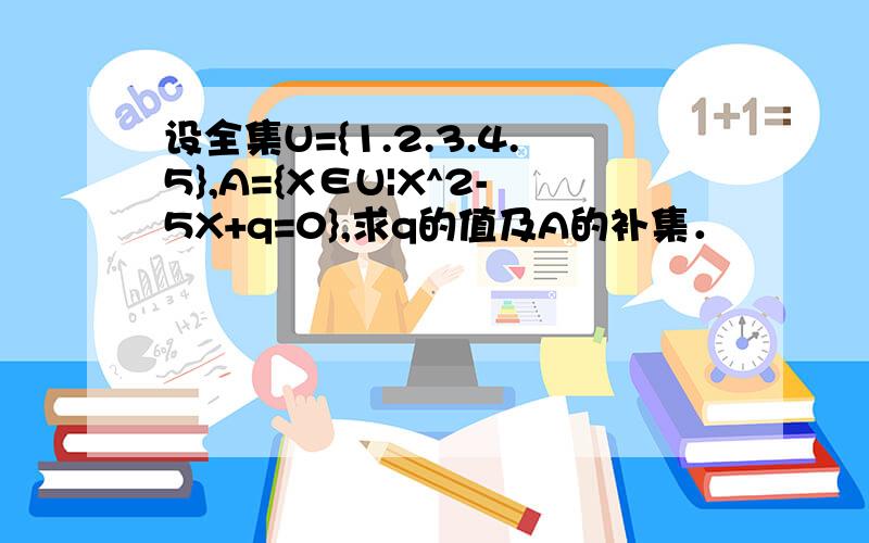 设全集U={1.2.3.4.5},A={X∈U|X^2-5X+q=0},求q的值及A的补集．