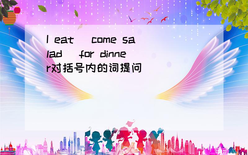 I eat (come salad) for dinner对括号内的词提问