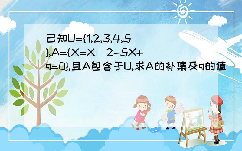 已知U={1,2,3,4,5},A={X=X^2-5X+q=0},且A包含于U,求A的补集及q的值