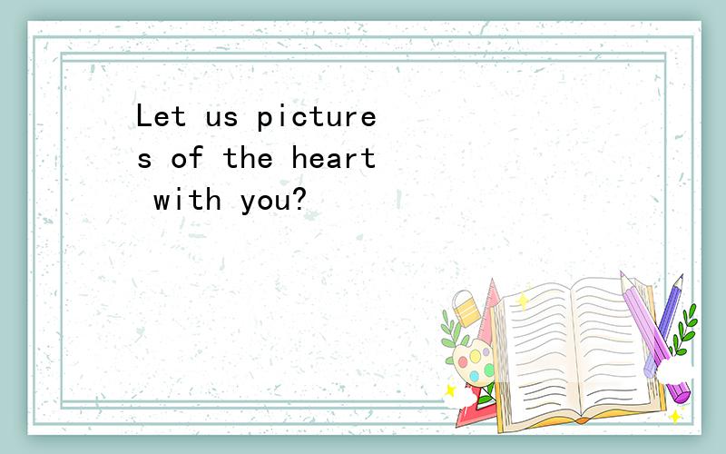 Let us pictures of the heart with you?