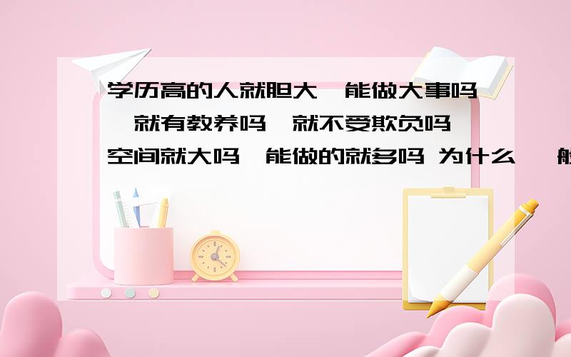 学历高的人就胆大,能做大事吗,就有教养吗,就不受欺负吗,空间就大吗,能做的就多吗 为什么 一般人怎么才能做到