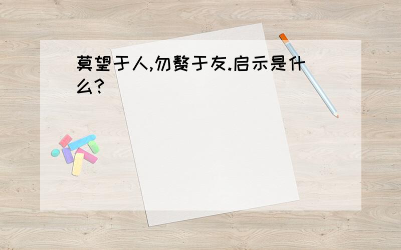 莫望于人,勿赘于友.启示是什么?