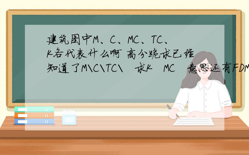 建筑图中M、C、MC、TC、K各代表什么啊 高分跪求已经知道了M\C\TC\   求K   MC   意思还有FDM和FM乙1  K1什么意思还有一个圆圈里面一个分数（有点还有字母比如  2a/52）以及-2.750=300.00是什么意思啊