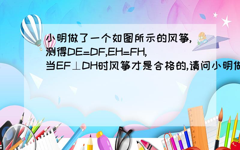 小明做了一个如图所示的风筝,测得DE=DF,EH=FH,当EF⊥DH时风筝才是合格的,请问小明做的风筝合格么?