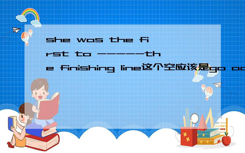 she was the first to -----the finishing line这个空应该是go across 还是cross?书上的答案是cross,为什么?