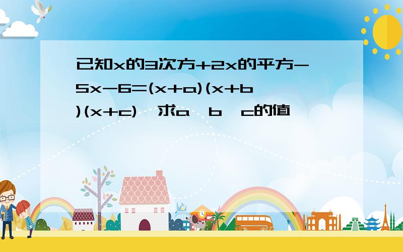 已知x的3次方+2x的平方-5x-6=(x+a)(x+b)(x+c),求a,b,c的值