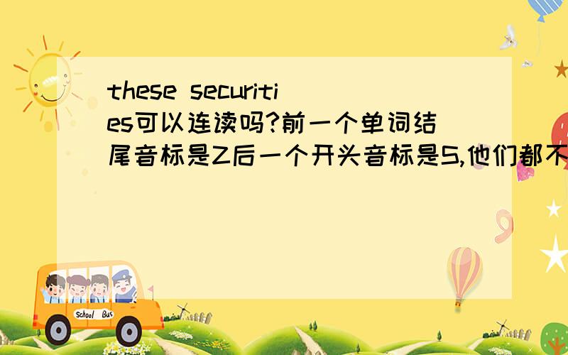 these securities可以连读吗?前一个单词结尾音标是Z后一个开头音标是S,他们都不是爆破音虽然都是辅音,但是也连读不起来啊,我的课本上是去掉these音标中的Z.这是怎么回事?S和Z也不是同一个辅