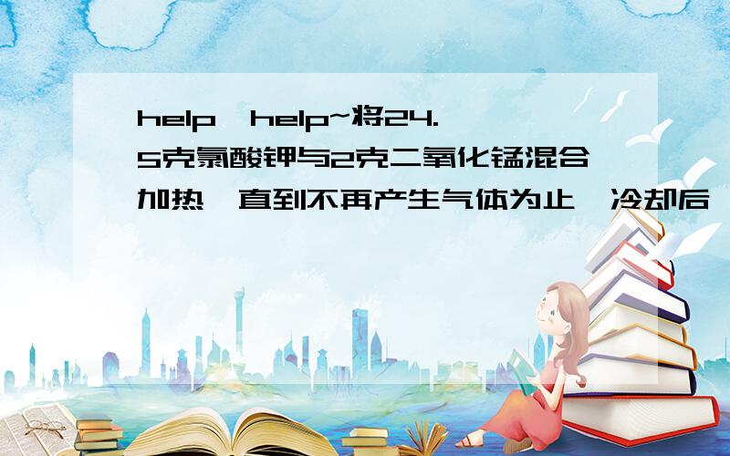 help,help~将24.5克氯酸钾与2克二氧化锰混合加热,直到不再产生气体为止,冷却后,称得剩余固体质量为16.9克,则氯化钾,二氧化锰,氧气的质量风别为