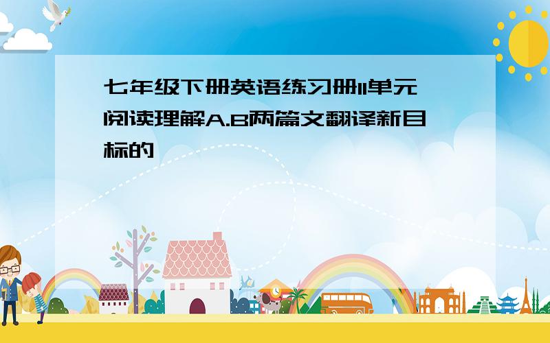 七年级下册英语练习册11单元阅读理解A.B两篇文翻译新目标的