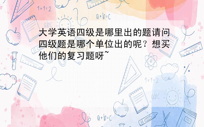 大学英语四级是哪里出的题请问四级题是哪个单位出的呢？想买他们的复习题呀~