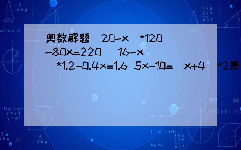 奥数解题(20-x)*120-80x=220 (16-x)*1.2-0.4x=1.6 5x-10=(x+4)*2是方程