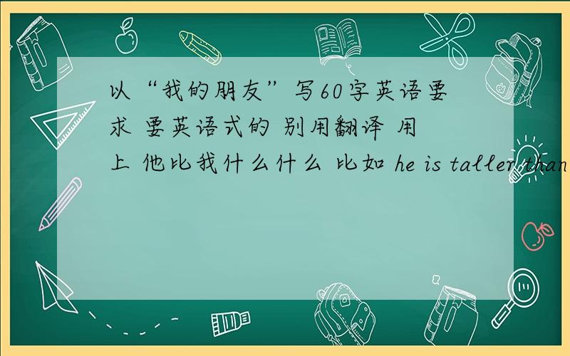 以“我的朋友”写60字英语要求 要英语式的 别用翻译 用上 他比我什么什么 比如 he is taller than me