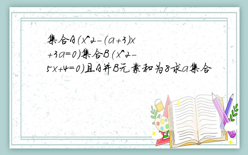 集合A（x^2-（a+3）x+3a=0）集合B(x^2-5x+4=0)且A并B元素和为8求a集合