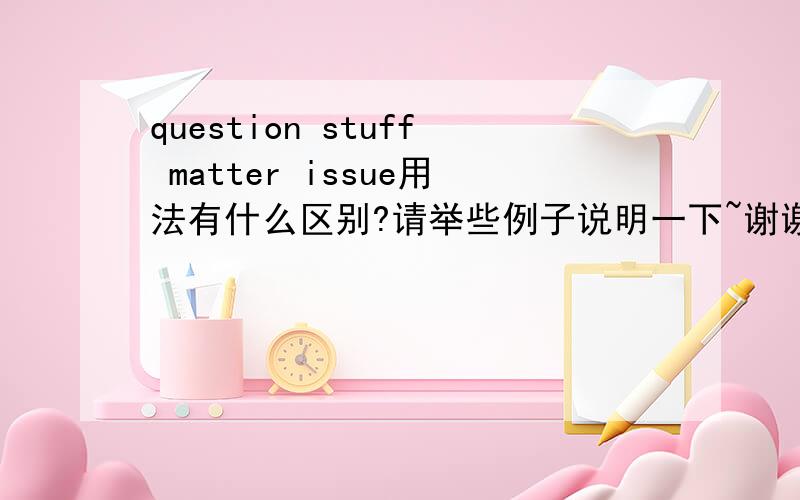 question stuff matter issue用法有什么区别?请举些例子说明一下~谢谢~没有人看吗?