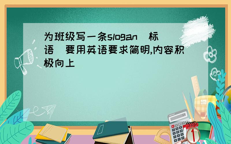 为班级写一条slogan(标语)要用英语要求简明,内容积极向上