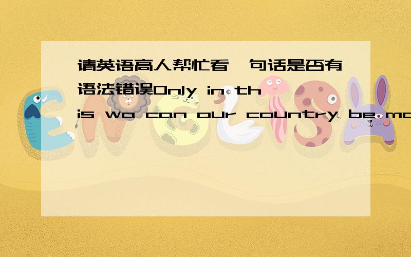 请英语高人帮忙看一句话是否有语法错误Only in this wa can our country be more and more beautiful and only in this way can our society be more and more harmonious to live in.若有其他错误也望指教~