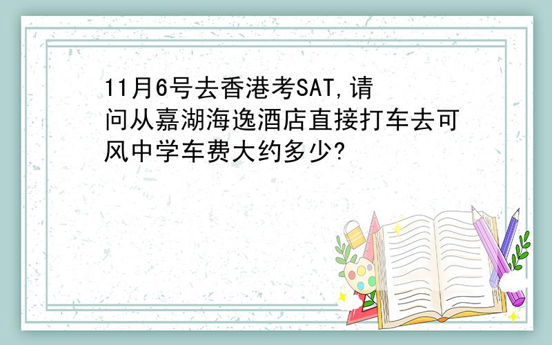 11月6号去香港考SAT,请问从嘉湖海逸酒店直接打车去可风中学车费大约多少?