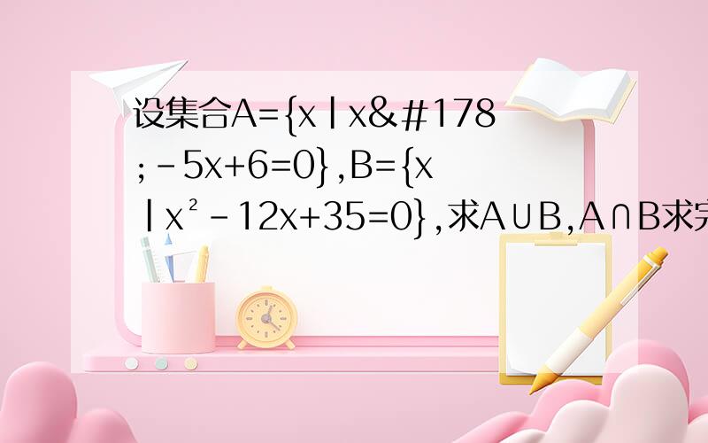 设集合A={x|x²－5x+6=0},B={x|x²－12x+35=0},求A∪B,A∩B求完整过程,我数学完全差到不行,一定要有过程啊,