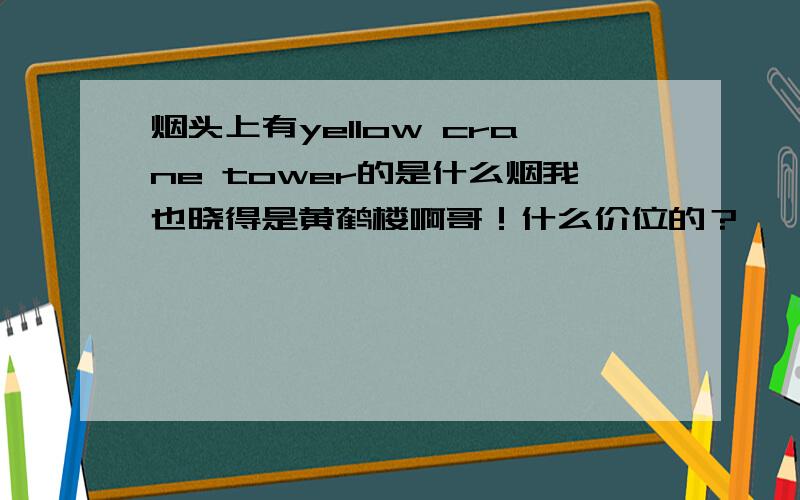 烟头上有yellow crane tower的是什么烟我也晓得是黄鹤楼啊哥！什么价位的？