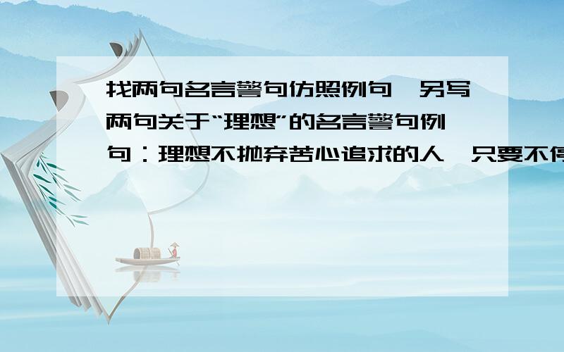 找两句名言警句仿照例句,另写两句关于“理想”的名言警句例句：理想不抛弃苦心追求的人,只要不停止追求,你们会沐浴在理想的光辉之中（巴金）只要是关于理想的都行.