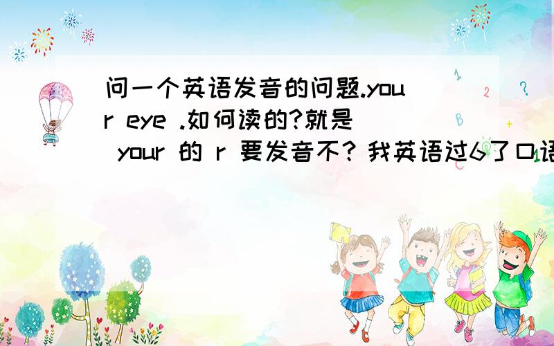 问一个英语发音的问题.your eye .如何读的?就是 your 的 r 要发音不？我英语过6了口语不好我看美剧也分不清 要不要 your 的 r 发音不我问我canada的 friend 他说不连读，但是我听起来我感觉是有的