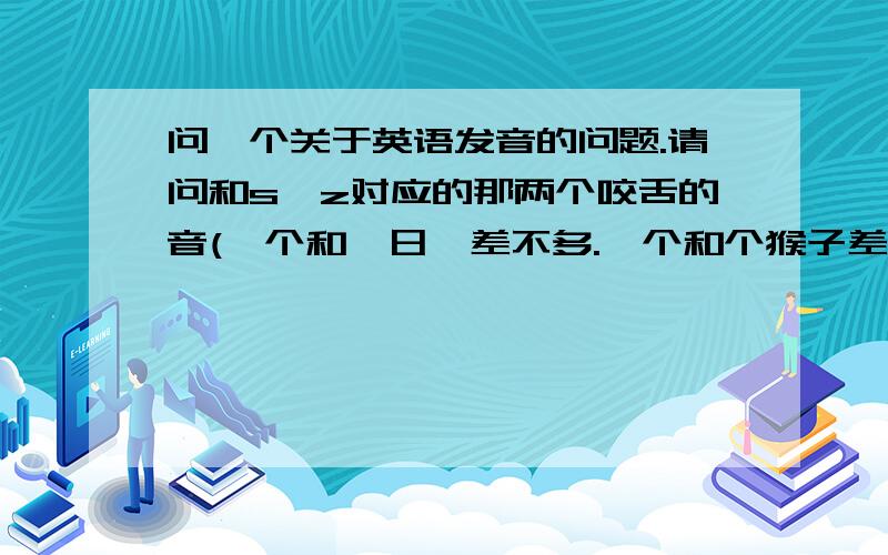 问一个关于英语发音的问题.请问和s,z对应的那两个咬舌的音(一个和