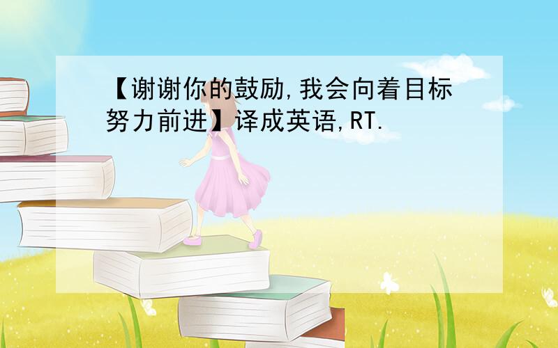 【谢谢你的鼓励,我会向着目标努力前进】译成英语,RT.