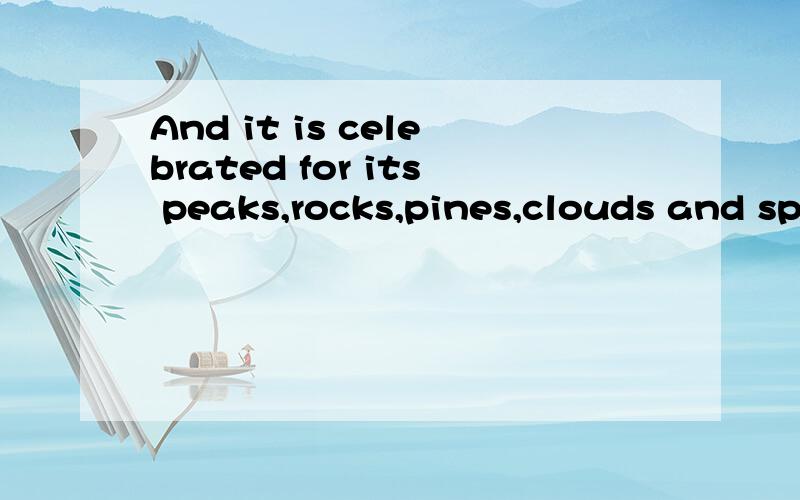 And it is celebrated for its peaks,rocks,pines,clouds and springs.求中文翻译