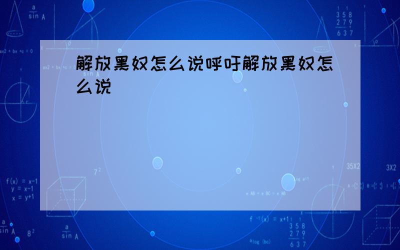 解放黑奴怎么说呼吁解放黑奴怎么说