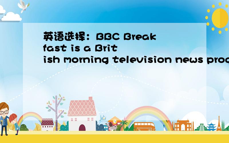 英语选择：BBC Breakfast is a British morning television news program on the BBC News Channel,___...is the UK's first regular national breakfast showA.it.B as.C that.D which