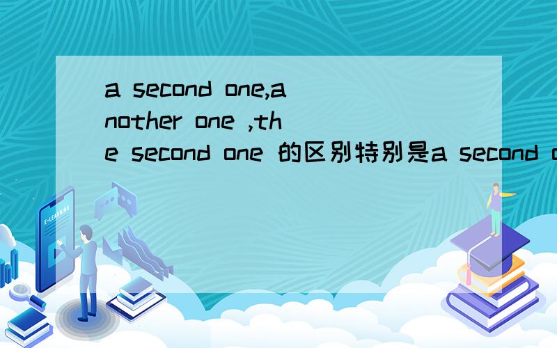 a second one,another one ,the second one 的区别特别是a second one 和 another one 的区别！