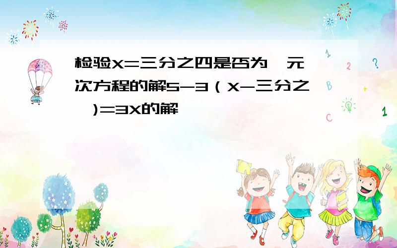 检验X=三分之四是否为一元一次方程的解5-3（X-三分之一)=3X的解