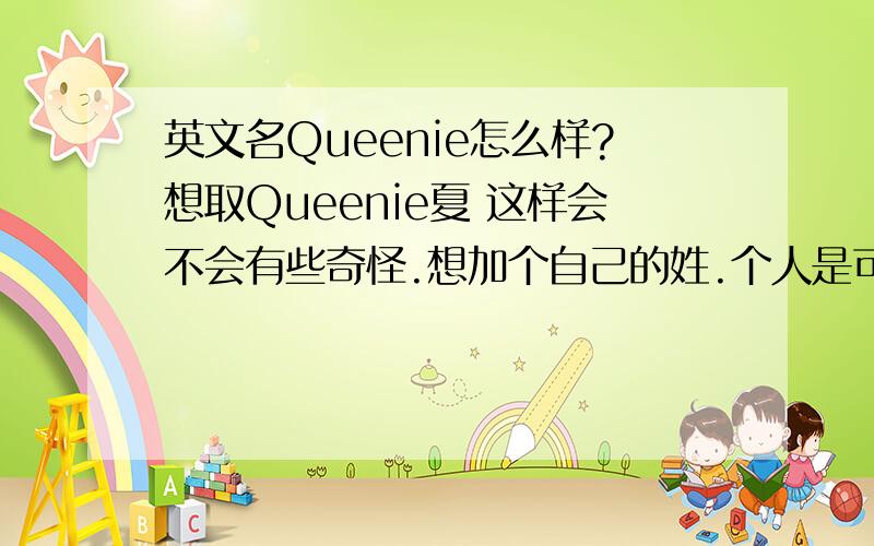 英文名Queenie怎么样?想取Queenie夏 这样会不会有些奇怪.想加个自己的姓.个人是可爱型的 这个名字适合么?