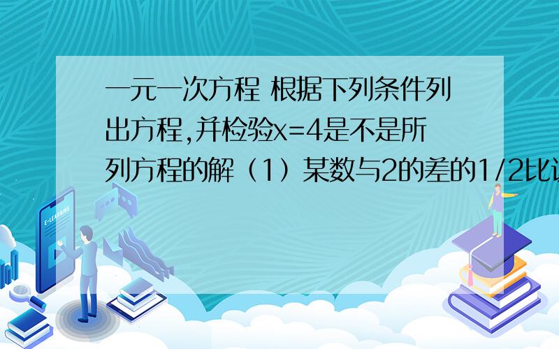 一元一次方程 根据下列条件列出方程,并检验x=4是不是所列方程的解（1）某数与2的差的1/2比该数的2倍与4的差的1/2小1 （2）某数与8的和的1/4比该数的1/8大12