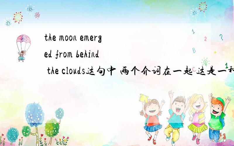 the moon emerged from behind the clouds这句中 两个介词在一起 这是一种什么现象?请再举一些英语中这样的例句吧