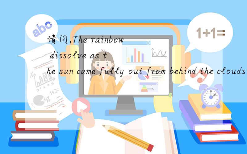 请问,The rainbow dissolve as the sun came fully out from behind the clouds.中的“dissolve...请问,The rainbow dissolve as the sun came fully out from behind the clouds.中的“dissolve”该怎么理解?实在是无法理解可是太阳的出