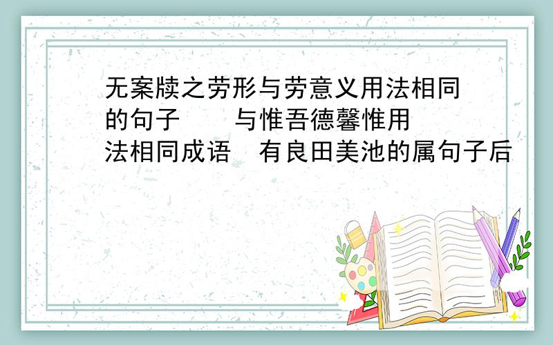 无案牍之劳形与劳意义用法相同的句子    与惟吾德馨惟用法相同成语  有良田美池的属句子后