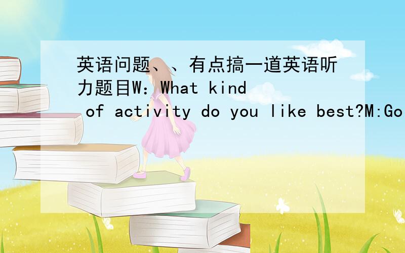 英语问题、、有点搞一道英语听力题目W：What kind of activity do you like best?M:Going on a barbecue.But many people like playing computer gamesW:So do IQ:What kind of activity does the woman like best?选项我就不说了纠结的是