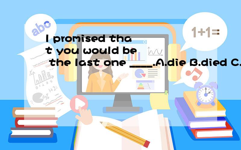 l promised that you would be the last one ____.A.die B.died C.dead D.to die