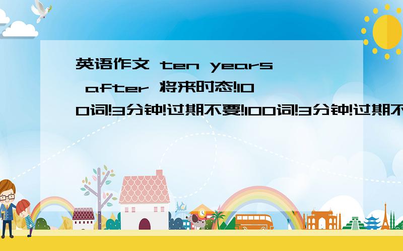 英语作文 ten years after 将来时态!100词!3分钟!过期不要!100词!3分钟!过期不要!