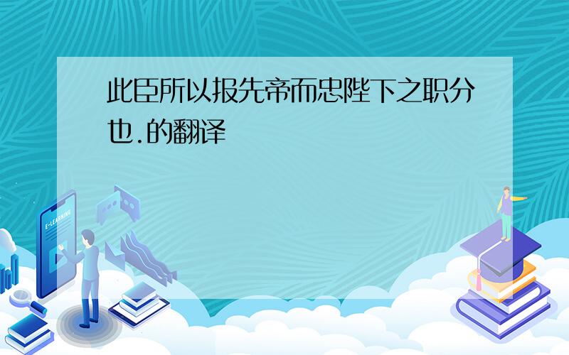 此臣所以报先帝而忠陛下之职分也.的翻译