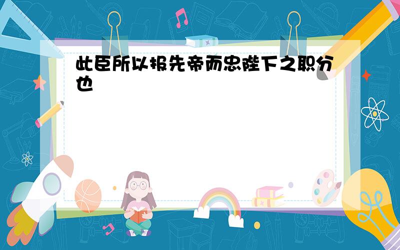 此臣所以报先帝而忠陛下之职分也