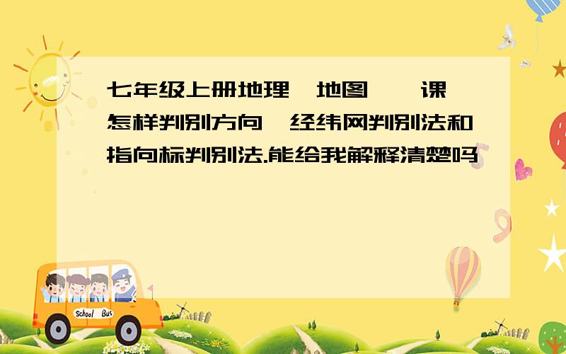 七年级上册地理【地图】一课,怎样判别方向,经纬网判别法和指向标判别法.能给我解释清楚吗,